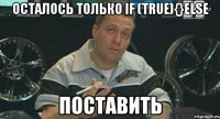 осталось только if (true){}else поставить