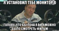 я установил тебе монитор в голову, что бы пока я афк можно было смотреть фильм