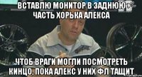 вставлю монитор в заднюю часть хорька алекса чтоб враги могли посмотреть кинцо, пока алекс у них фл тащит