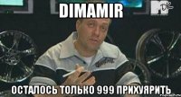 dimamir осталось только 999 прихуярить