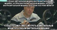 я создал виртуальную машину внутри виртуальной машины, которая внутри виртуальной машины, которая внутри виртуальной машины, в которую я встроил монитор чтобы ты смог смог смотреть в виртуальный монитор в любой виртуальной машине