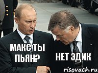 Макс ты пьян? нет Эдик