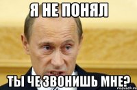 я не понял ты че звонишь мне?