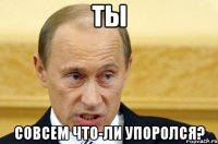 ты совсем что-ли упоролся?