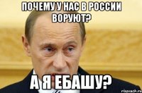 почему у нас в россии воруют? а я ебашу?