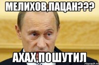 мелихов,пацан??? ахах,пошутил