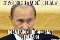 и тут он мне такой говорит вова такой кил-оф был отвечаю!