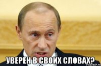  уверен в своих словах?