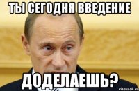 ты сегодня введение доделаешь?