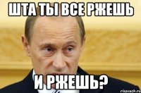 шта ты все ржешь и ржешь?