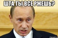 шта ты все ржешь? 