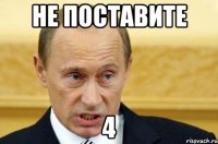 не поставите 4