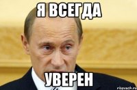 я всегда уверен