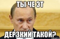 ты че эт дерзкий такой?