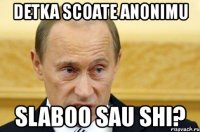 detka scoate anonimu slaboo sau shi?