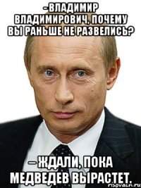 - владимир владимирович, почему вы раньше не развелись? – ждали, пока медведев вырастет.