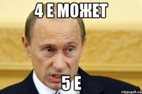 4 е может 5 е