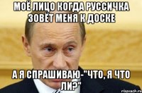 моё лицо когда руссичка зовёт меня к доске а я спрашиваю-"что, я что ли?"