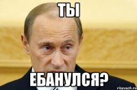 ты ебанулся?