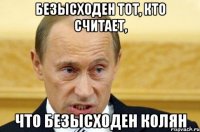 безысходен тот, кто считает, что безысходен колян