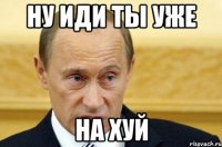 ну иди ты уже на хуй