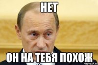 нет он на тебя похож