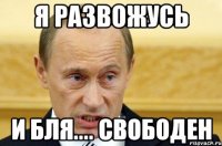 я развожусь и бля.... свободен