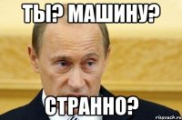 ты? машину? странно?