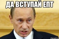 да вступай епт 