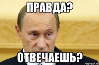 правда? отвечаешь?