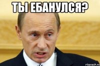 ты ебанулся? 