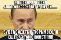 я выпил???выпил алкоголь???не верте ему он....... будет сидеть в тюрьме если еще раз так скажет!!!