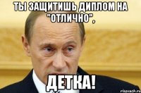 ты защитишь диплом на "отлично", детка!