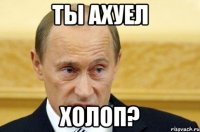 ты ахуел холоп?