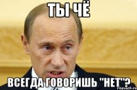 ты чё всегда говоришь "нет"?