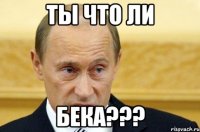 ты что ли бека???