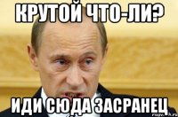 крутой что-ли? иди сюда засранец