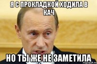 я с прокладкой ходила в кач но ты же не заметила