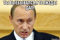 ты выебывался,я те пизды дал! 