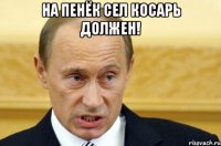 на пенёк сел косарь должен! 