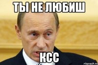 ты не любиш ксс