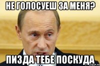 не голосуеш за меня? пизда тебе поскуда