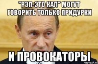 "рэп-это кал" могут говорить только придурки и провокаторы