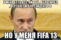 у меня есть все: айфон , велосипед , вертолет и я президент рф но у меня fifa 13