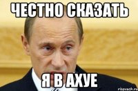 честно сказать я в ахуе