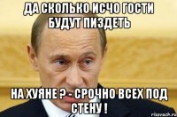 да сколько исчо гости будут пиздеть на хуяне ? - срочно всех под стену !