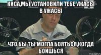 киса,мы установили тебе ужасы в ужасы что бы ты могла бояться,когда боишься