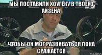 мы поставили хоугёку в твоего айзена чтобы он мог развиваться пока сражается