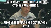 ваня, мы установили на твою стенку кучу членов, чтобы тебе мало не показалось 8==0