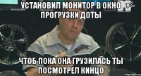 установил монитор в окно прогрузки доты чтоб пока она грузилась ты посмотрел кинцо